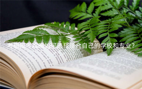 考研报考攻略如何选择适合自己的学校和专业? 考研报考攻略如何选择适合自己的学校和专业?
