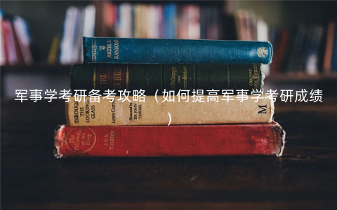 军事学考研备考攻略(如何提高军事学考研成绩) 军事学考研备考攻略(如何提高军事学考研成绩)