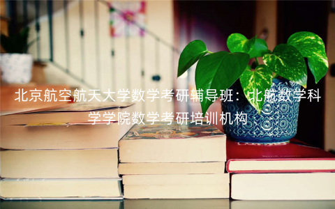 北京航空航天大学数学考研辅导班:北航数学科学学院数学考研培训机构 北京航空航天大学数学考研辅导班:北航数学科学学院数学考研培训机构