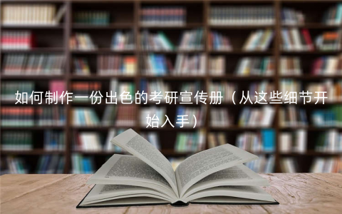 如何制作一份出色的考研宣传册(从这些细节开始入手) 如何制作一份出色的考研宣传册(从这些细节开始入手)