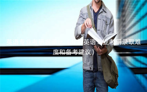 英语专业考研报录比(分析英语专业考研录取难度和备考建议) 英语专业考研报录比(分析英语专业考研录取难度和备考建议)