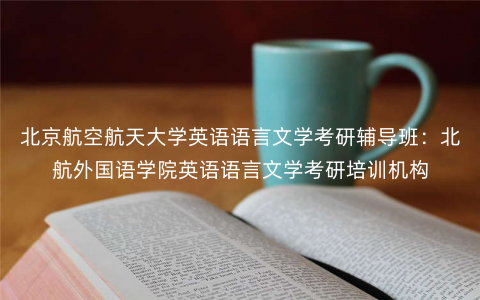 北京航空航天大学英语语言文学考研辅导班:北航外国语学院英语语言文学考研培训机构 北京航空航天大学英语语言文学考研辅导班:北航外国语学院英语语言文学考研培训机构