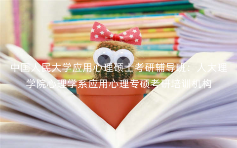 中国人民大学应用心理硕士考研辅导班:人大理学院心理学系应用心理专硕考研培训机构 中国人民大学应用心理硕士考研辅导班:人大理学院心理学系应用心理专硕考研培训机构