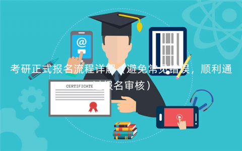 考研正式报名流程详解(避免常见错误,顺利通过报名审核) 考研正式报名流程详解(避免常见错误,顺利通过报名审核)