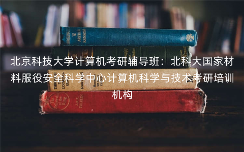 北京科技大学计算机考研辅导班:北科大国家材料服役安全科学中心计算机科学与技术考研培训机构 北京科技大学计算机考研辅导班:北科大国家材料服役安全科学中心计算机科学与技术考研培训机构