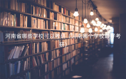 河南省哪些学校可以考研(河南哪个学校最好考研) 河南省哪些学校可以考研(河南哪个学校最好考研)
