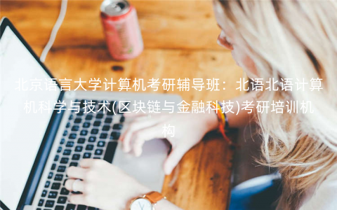 北京语言大学计算机考研辅导班:北语北语计算机科学与技术(区块链与金融科技)考研培训机构 北京语言大学计算机考研辅导班:北语北语计算机科学与技术(区块链与金融科技)考研培训机构