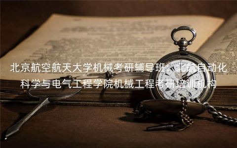 北京航空航天大学机械考研辅导班:北航自动化科学与电气工程学院机械工程考研培训机构 北京航空航天大学机械考研辅导班:北航自动化科学与电气工程学院机械工程考研培训机构