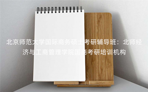 北京师范大学国际商务硕士考研辅导班:北师经济与工商管理学院国商考研培训机构 北京师范大学国际商务硕士考研辅导班:北师经济与工商管理学院国商考研培训机构