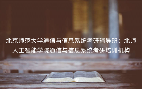 北京师范大学通信与信息系统考研辅导班:北师人工智能学院通信与信息系统考研培训机构 北京师范大学通信与信息系统考研辅导班:北师人工智能学院通信与信息系统考研培训机构