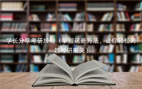 学长分享考研经验(掌握这些方法,让你轻松跨越考研难关) 学长分享考研经验(掌握这些方法,让你轻松跨越考研难关)