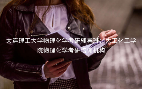 大连理工大学物理化学考研辅导班:大工化工学院物理化学考研培训机构 大连理工大学物理化学考研辅导班:大工化工学院物理化学考研培训机构
