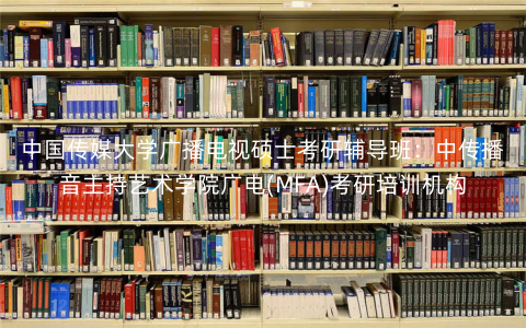 中国传媒大学广播电视硕士考研辅导班:中传播音主持艺术学院广电(MFA)考研培训机构 中国传媒大学广播电视硕士考研辅导班:中传播音主持艺术学院广电(MFA)考研培训机构