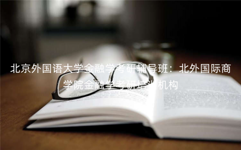 北京外国语大学金融学考研辅导班:北外国际商学院金融学考研培训机构 北京外国语大学金融学考研辅导班:北外国际商学院金融学考研培训机构