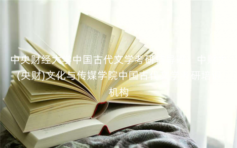 中央财经大学中国古代文学考研辅导班:中财大(央财)文化与传媒学院中国古代文学考研培训机构 中央财经大学中国古代文学考研辅导班:中财大(央财)文化与传媒学院中国古代文学考研培训机构