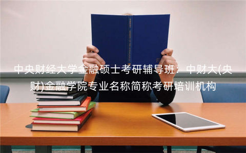 中央财经大学金融硕士考研辅导班:中财大(央财)金融学院专业名称简称考研培训机构 中央财经大学金融硕士考研辅导班:中财大(央财)金融学院专业名称简称考研培训机构