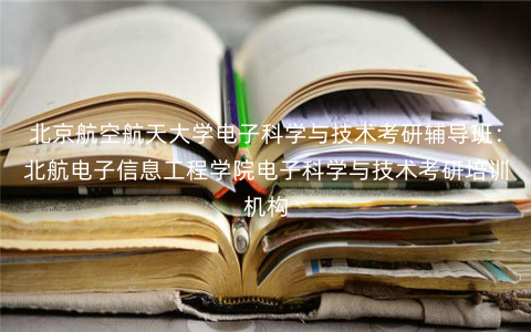 北京航空航天大学电子科学与技术考研辅导班:北航电子信息工程学院电子科学与技术考研培训机构 北京航空航天大学电子科学与技术考研辅导班:北航电子信息工程学院电子科学与技术考研培训机构
