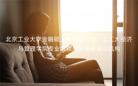 北京工业大学金融硕士考研辅导班:北工大经济与管理学院专业名称简称考研培训机构 北京工业大学金融硕士考研辅导班:北工大经济与管理学院专业名称简称考研培训机构