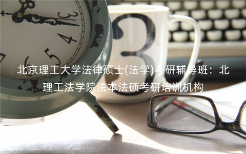 北京理工大学法律硕士(法学)考研辅导班:北理工法学院法本法硕考研培训机构 北京理工大学法律硕士(法学)考研辅导班:北理工法学院法本法硕考研培训机构