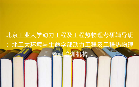 北京工业大学动力工程及工程热物理考研辅导班:北工大环境与生命学部动力工程及工程热物理考研培训机构 北京工业大学动力工程及工程热物理考研辅导班:北工大环境与生命学部动力工程及工程热物理考研培训机构