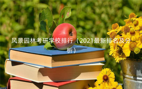 风景园林考研学校排行(2021最新排名及分析) 风景园林考研学校排行(2021最新排名及分析)
