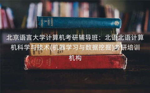 北京语言大学计算机考研辅导班:北语北语计算机科学与技术(机器学习与数据挖掘)考研培训机构 北京语言大学计算机考研辅导班:北语北语计算机科学与技术(机器学习与数据挖掘)考研培训机构