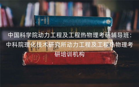 中国科学院动力工程及工程热物理考研辅导班:中科院理化技术研究所动力工程及工程热物理考研培训机构 中国科学院动力工程及工程热物理考研辅导班:中科院理化技术研究所动力工程及工程热物理考研培训机构