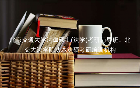 北京交通大学法律硕士(法学)考研辅导班:北交大法学院法本法硕考研培训机构 北京交通大学法律硕士(法学)考研辅导班:北交大法学院法本法硕考研培训机构