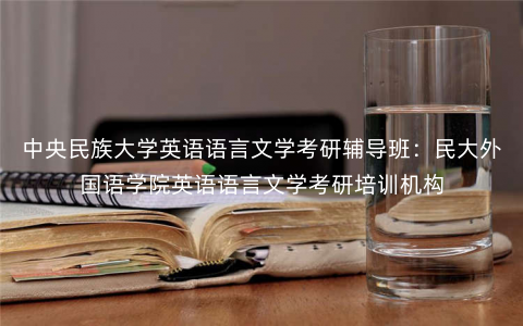 中央民族大学英语语言文学考研辅导班:民大外国语学院英语语言文学考研培训机构 中央民族大学英语语言文学考研辅导班:民大外国语学院英语语言文学考研培训机构