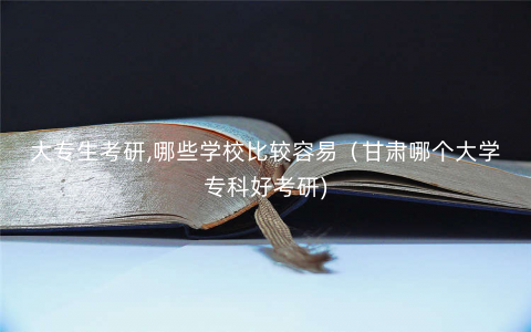 大专生考研,哪些学校比较容易(甘肃哪个大学专科好考研) 大专生考研,哪些学校比较容易(甘肃哪个大学专科好考研)