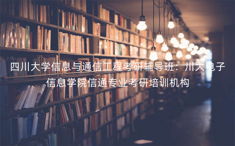 四川大学信息与通信工程考研辅导班:川大电子信息学院信通专业考研培训机构 四川大学信息与通信工程考研辅导班:川大电子信息学院信通专业考研培训机构