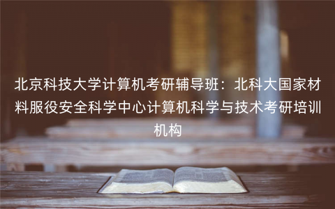 北京科技大学计算机考研辅导班:北科大国家材料服役安全科学中心计算机科学与技术考研培训机构 北京科技大学计算机考研辅导班:北科大国家材料服役安全科学中心计算机科学与技术考研培训机构