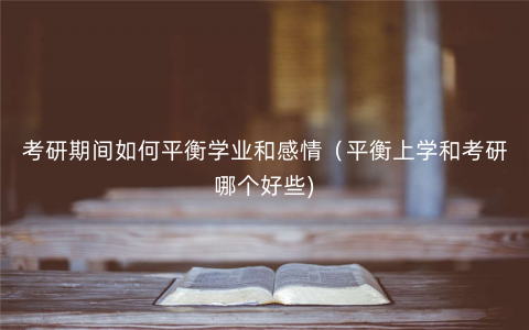 考研期间如何平衡学业和感情(平衡上学和考研哪个好些) 考研期间如何平衡学业和感情(平衡上学和考研哪个好些)