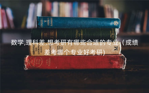 数学,理科差,想考研有哪些合适的专业(成绩差考哪个专业好考研) 数学,理科差,想考研有哪些合适的专业(成绩差考哪个专业好考研)
