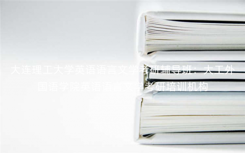 大连理工大学英语语言文学考研辅导班:大工外国语学院英语语言文学考研培训机构 大连理工大学英语语言文学考研辅导班:大工外国语学院英语语言文学考研培训机构