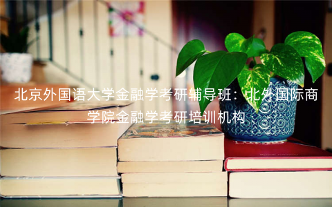 北京外国语大学金融学考研辅导班:北外国际商学院金融学考研培训机构 北京外国语大学金融学考研辅导班:北外国际商学院金融学考研培训机构
