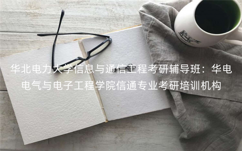 华北电力大学信息与通信工程考研辅导班:华电电气与电子工程学院信通专业考研培训机构 华北电力大学信息与通信工程考研辅导班:华电电气与电子工程学院信通专业考研培训机构