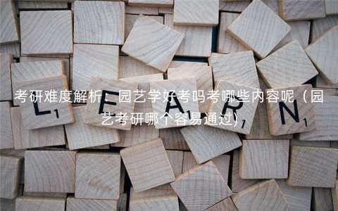 考研难度解析:园艺学好考吗考哪些内容呢(园艺考研哪个容易通过) 考研难度解析:园艺学好考吗考哪些内容呢(园艺考研哪个容易通过)