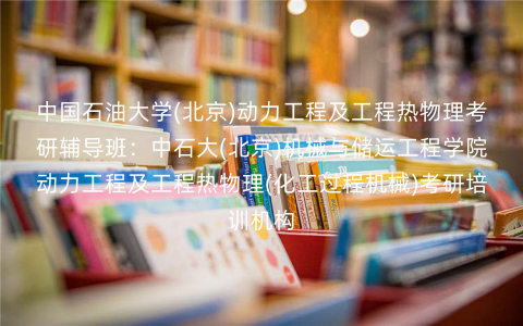 中国石油大学(北京)动力工程及工程热物理考研辅导班:中石大(北京)机械与储运工程学院动力工程及工程热物理(化工过程机械)考研培训机构 中国石油大学(北京)动力工程及工程热物理考研辅导班:中石大(北京)机械与储运工程学院动力工程及工程热物理(化工过程机械)考研培训机构