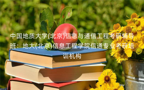 中国地质大学(北京)信息与通信工程考研辅导班:地大(北京)信息工程学院信通专业考研培训机构 中国地质大学(北京)信息与通信工程考研辅导班:地大(北京)信息工程学院信通专业考研培训机构