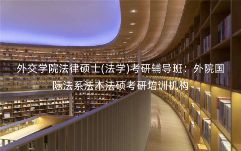 外交学院法律硕士(法学)考研辅导班:外院国际法系法本法硕考研培训机构 外交学院法律硕士(法学)考研辅导班:外院国际法系法本法硕考研培训机构