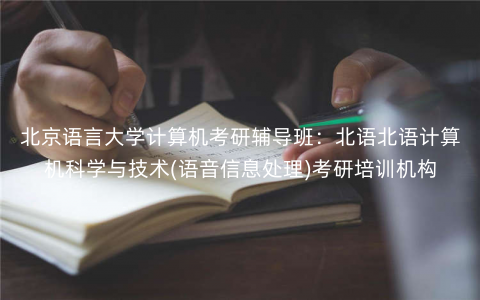 北京语言大学计算机考研辅导班：北语北语计算机科学与技术(语音信息处理)考研培训机构