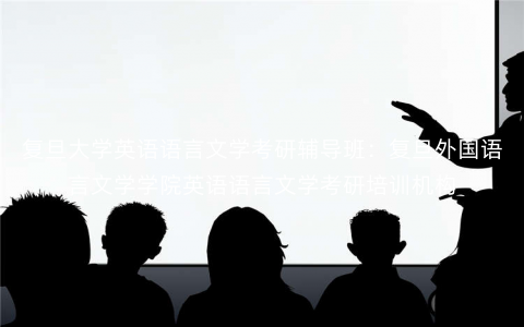 复旦大学英语语言文学考研辅导班:复旦外国语言文学学院英语语言文学考研培训机构 复旦大学英语语言文学考研辅导班:复旦外国语言文学学院英语语言文学考研培训机构