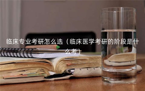 临床专业考研怎么选(临床医学考研的阶段是什么考) 临床专业考研怎么选(临床医学考研的阶段是什么考)
