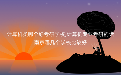 计算机类哪个好考研学校,计算机专业考研的话南京哪几个学校比较好 计算机类哪个好考研学校,计算机专业考研的话南京哪几个学校比较好