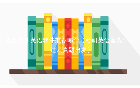 真题考研英语软件推荐哪个(考研英语备战:从过去真题出发) 真题考研英语软件推荐哪个(考研英语备战:从过去真题出发)