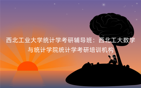 西北工业大学统计学考研辅导班:西北工大数学与统计学院统计学考研培训机构 西北工业大学统计学考研辅导班:西北工大数学与统计学院统计学考研培训机构