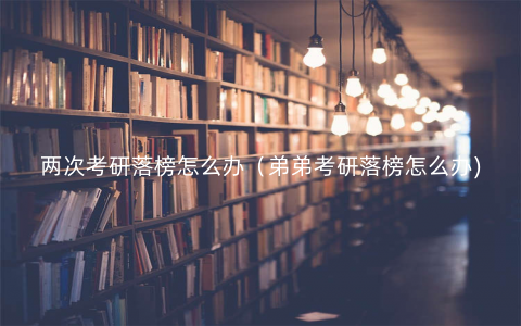 两次考研落榜怎么办(弟弟考研落榜怎么办) 两次考研落榜怎么办(弟弟考研落榜怎么办)