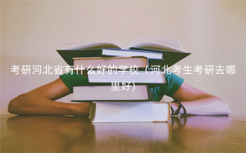 考研河北省有什么好的学校(河北考生考研去哪里好) 考研河北省有什么好的学校(河北考生考研去哪里好)