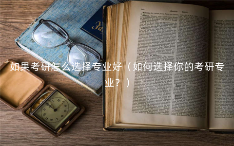 如果考研怎么选择专业好(如何选择你的考研专业?) 如果考研怎么选择专业好(如何选择你的考研专业?)